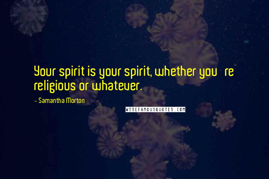 Samantha Morton Quotes: Your spirit is your spirit, whether you're religious or whatever.