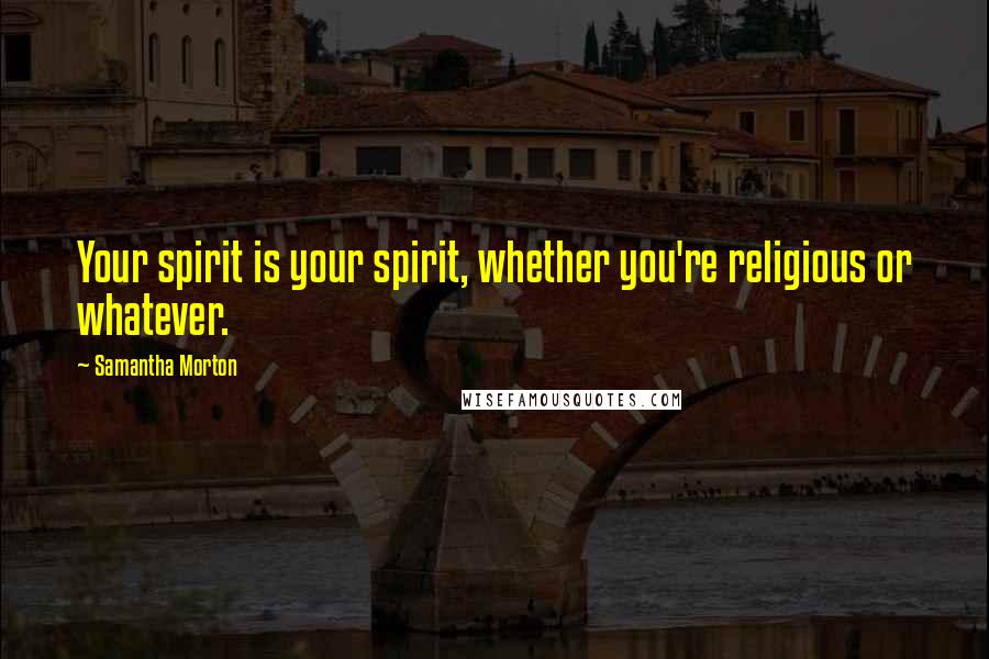 Samantha Morton Quotes: Your spirit is your spirit, whether you're religious or whatever.