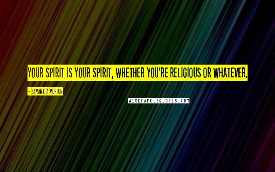 Samantha Morton Quotes: Your spirit is your spirit, whether you're religious or whatever.