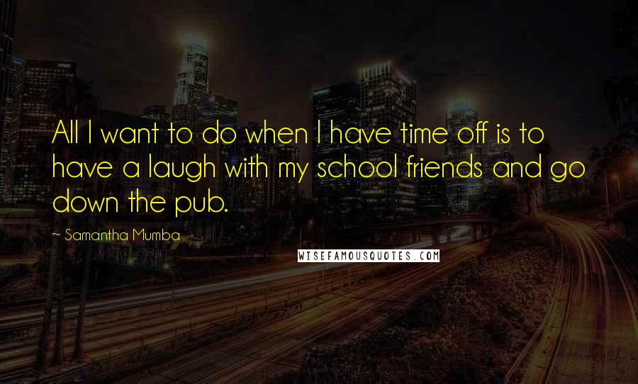 Samantha Mumba Quotes: All I want to do when I have time off is to have a laugh with my school friends and go down the pub.