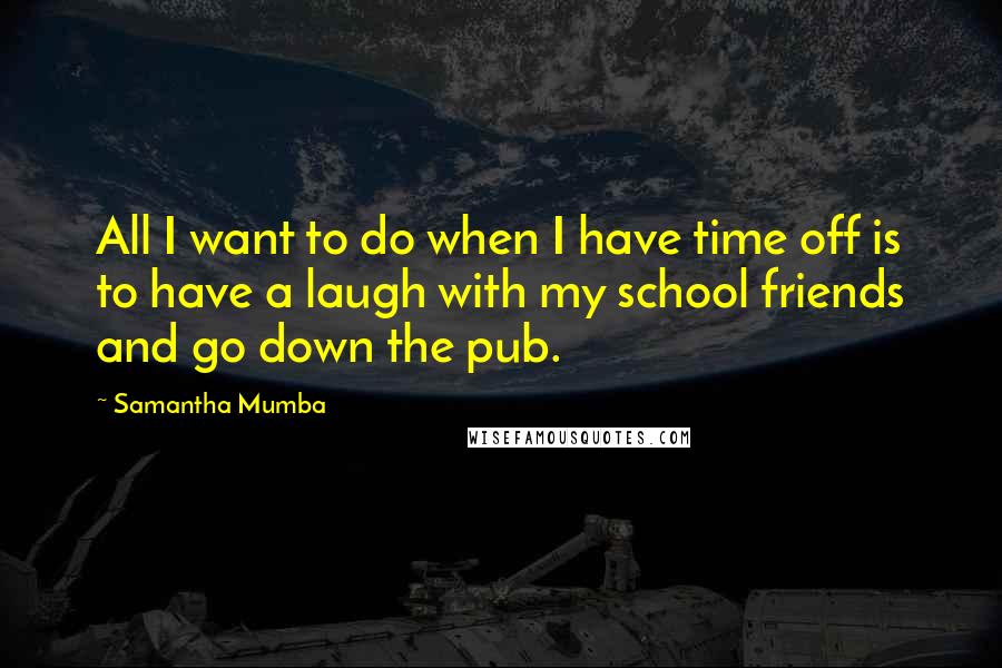 Samantha Mumba Quotes: All I want to do when I have time off is to have a laugh with my school friends and go down the pub.