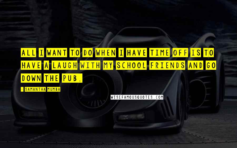 Samantha Mumba Quotes: All I want to do when I have time off is to have a laugh with my school friends and go down the pub.