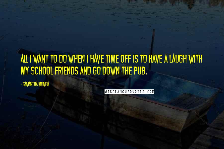 Samantha Mumba Quotes: All I want to do when I have time off is to have a laugh with my school friends and go down the pub.