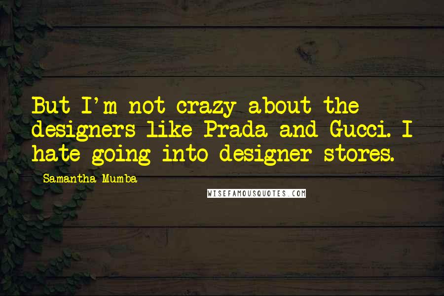 Samantha Mumba Quotes: But I'm not crazy about the designers like Prada and Gucci. I hate going into designer stores.