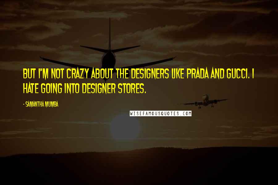 Samantha Mumba Quotes: But I'm not crazy about the designers like Prada and Gucci. I hate going into designer stores.