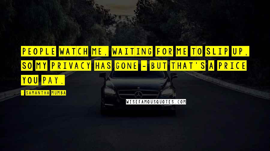 Samantha Mumba Quotes: People watch me, waiting for me to slip up, so my privacy has gone - but that's a price you pay.