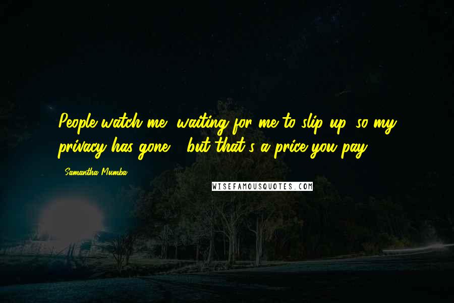 Samantha Mumba Quotes: People watch me, waiting for me to slip up, so my privacy has gone - but that's a price you pay.