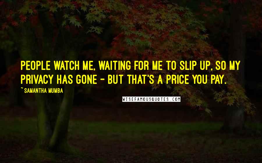 Samantha Mumba Quotes: People watch me, waiting for me to slip up, so my privacy has gone - but that's a price you pay.