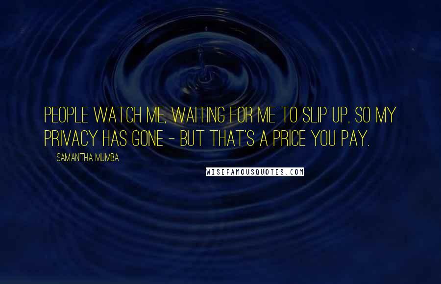 Samantha Mumba Quotes: People watch me, waiting for me to slip up, so my privacy has gone - but that's a price you pay.