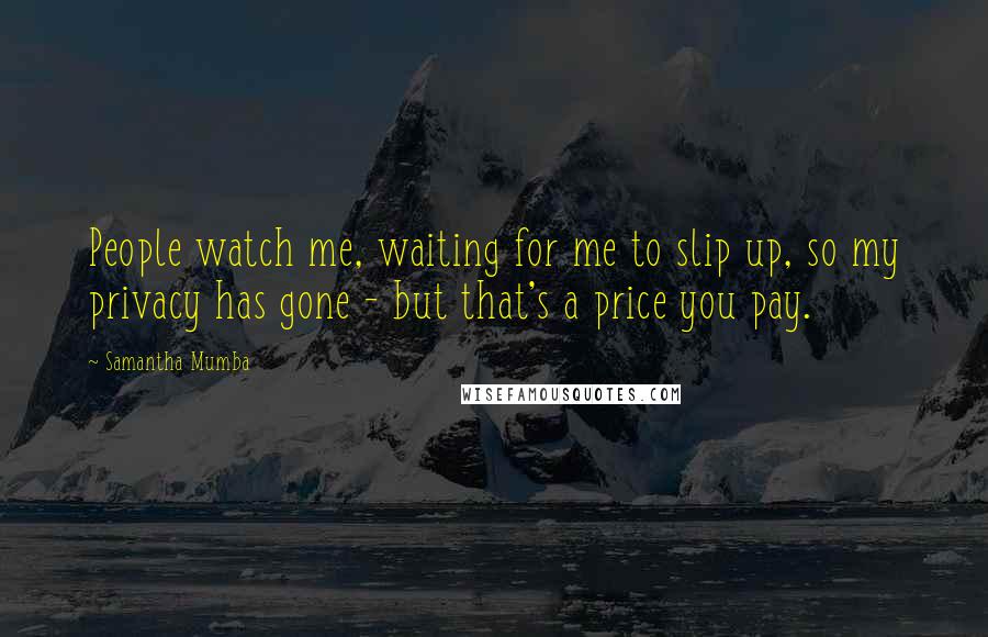 Samantha Mumba Quotes: People watch me, waiting for me to slip up, so my privacy has gone - but that's a price you pay.