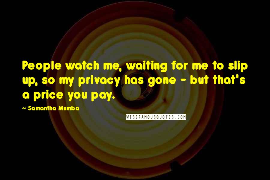 Samantha Mumba Quotes: People watch me, waiting for me to slip up, so my privacy has gone - but that's a price you pay.