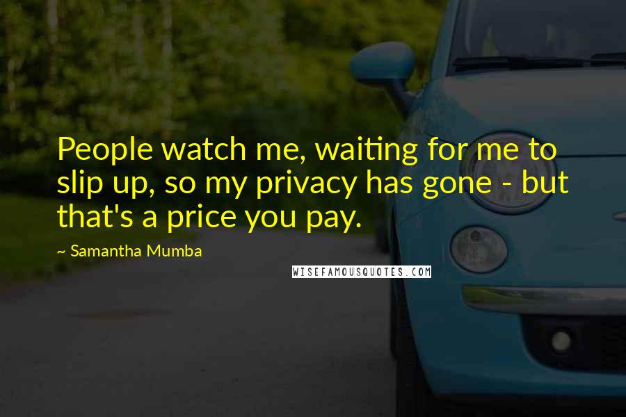 Samantha Mumba Quotes: People watch me, waiting for me to slip up, so my privacy has gone - but that's a price you pay.