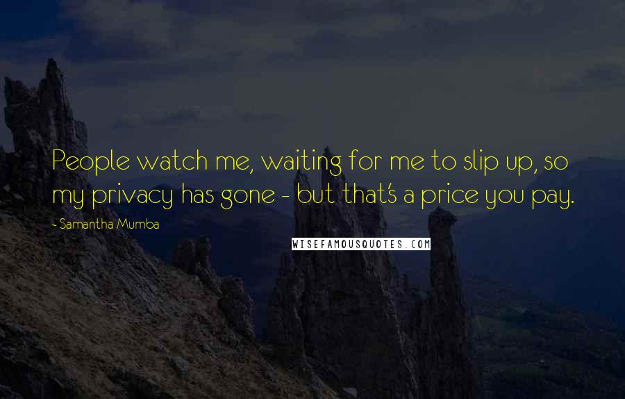 Samantha Mumba Quotes: People watch me, waiting for me to slip up, so my privacy has gone - but that's a price you pay.
