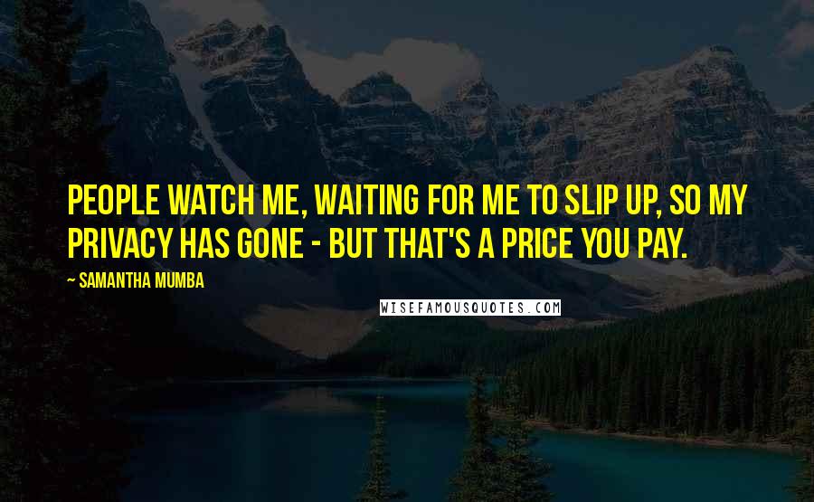 Samantha Mumba Quotes: People watch me, waiting for me to slip up, so my privacy has gone - but that's a price you pay.