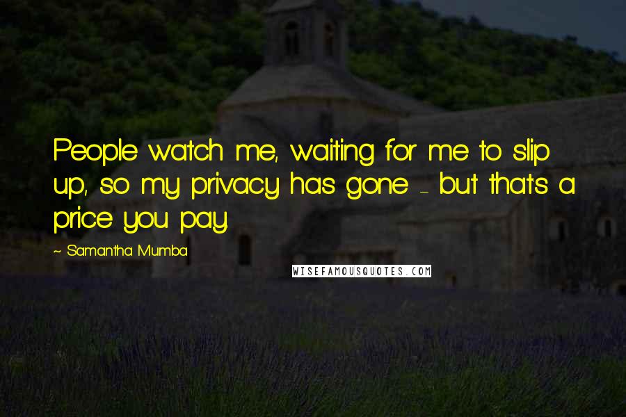 Samantha Mumba Quotes: People watch me, waiting for me to slip up, so my privacy has gone - but that's a price you pay.