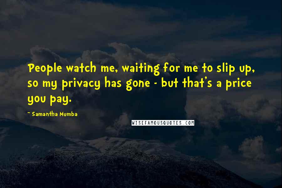 Samantha Mumba Quotes: People watch me, waiting for me to slip up, so my privacy has gone - but that's a price you pay.