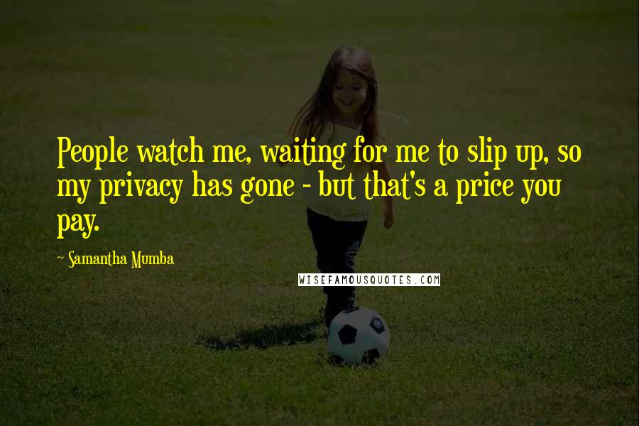 Samantha Mumba Quotes: People watch me, waiting for me to slip up, so my privacy has gone - but that's a price you pay.