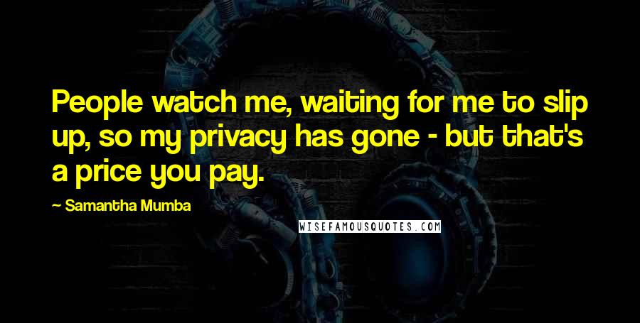 Samantha Mumba Quotes: People watch me, waiting for me to slip up, so my privacy has gone - but that's a price you pay.