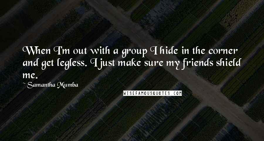 Samantha Mumba Quotes: When I'm out with a group I hide in the corner and get legless. I just make sure my friends shield me.