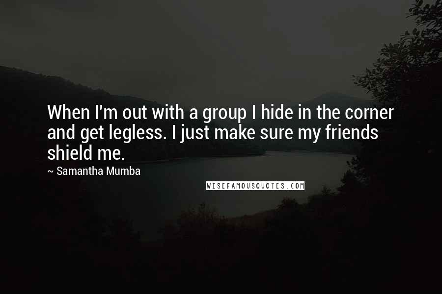 Samantha Mumba Quotes: When I'm out with a group I hide in the corner and get legless. I just make sure my friends shield me.