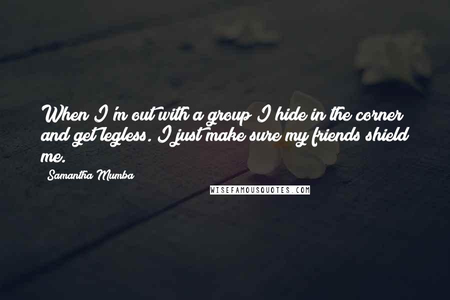 Samantha Mumba Quotes: When I'm out with a group I hide in the corner and get legless. I just make sure my friends shield me.