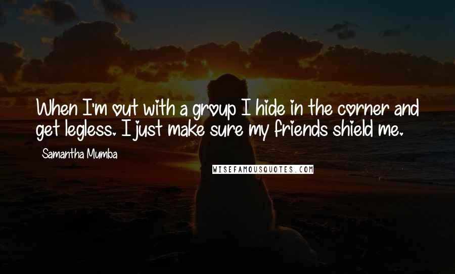 Samantha Mumba Quotes: When I'm out with a group I hide in the corner and get legless. I just make sure my friends shield me.