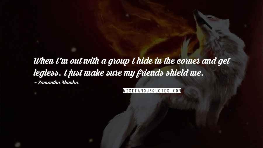 Samantha Mumba Quotes: When I'm out with a group I hide in the corner and get legless. I just make sure my friends shield me.