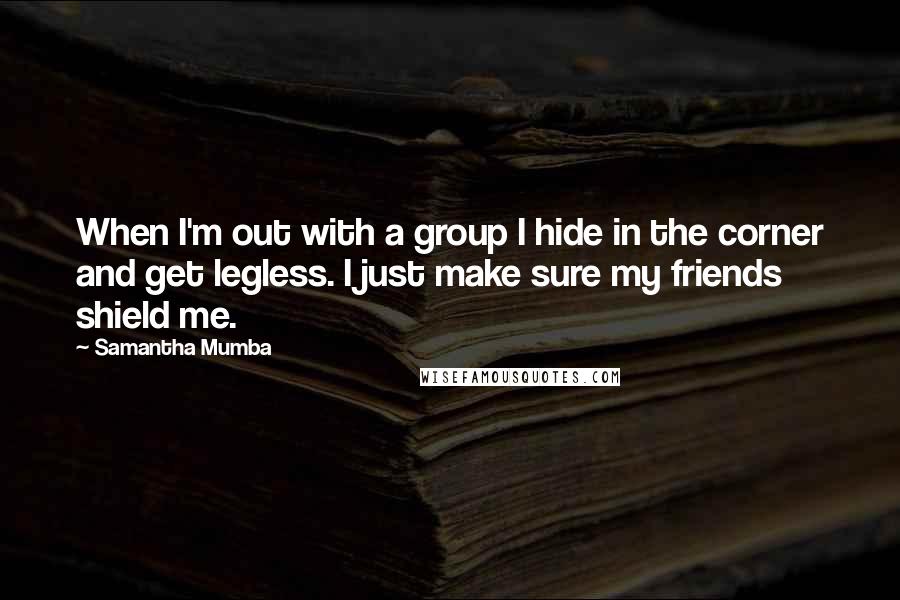 Samantha Mumba Quotes: When I'm out with a group I hide in the corner and get legless. I just make sure my friends shield me.