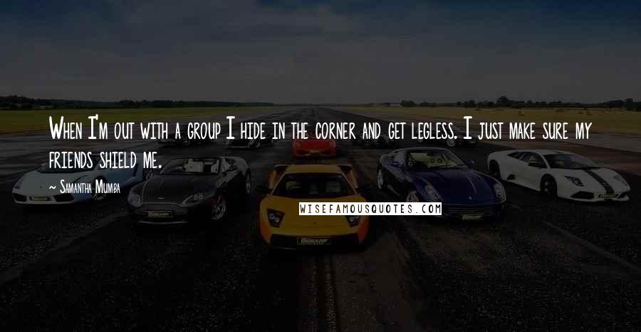 Samantha Mumba Quotes: When I'm out with a group I hide in the corner and get legless. I just make sure my friends shield me.