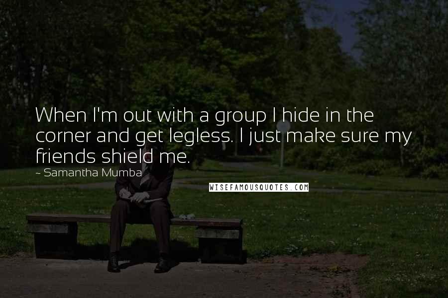 Samantha Mumba Quotes: When I'm out with a group I hide in the corner and get legless. I just make sure my friends shield me.