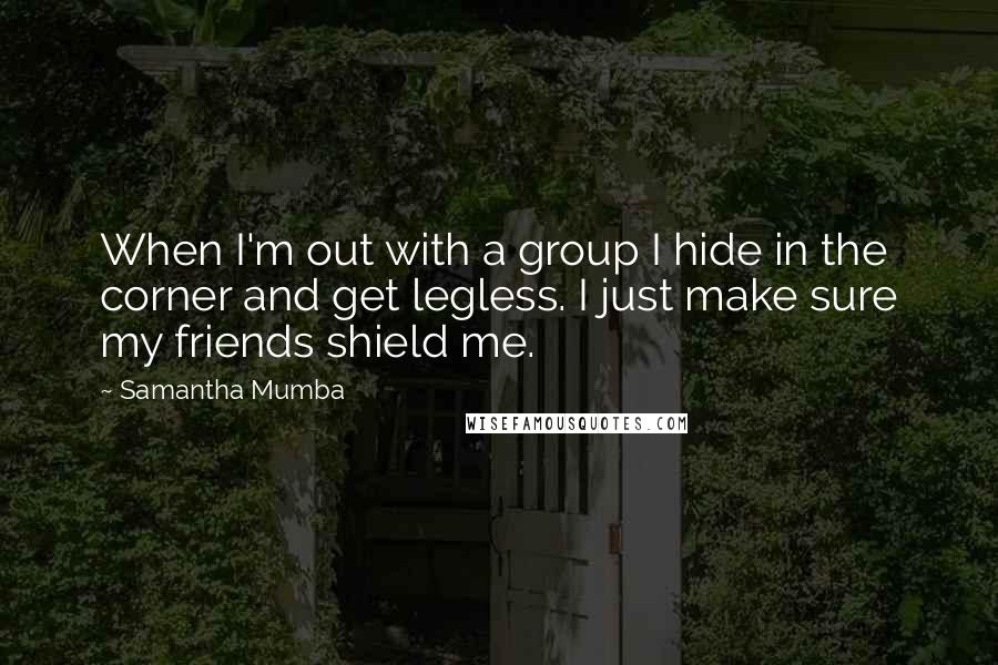 Samantha Mumba Quotes: When I'm out with a group I hide in the corner and get legless. I just make sure my friends shield me.