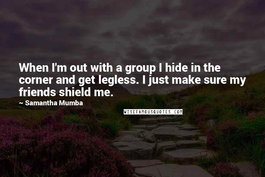 Samantha Mumba Quotes: When I'm out with a group I hide in the corner and get legless. I just make sure my friends shield me.