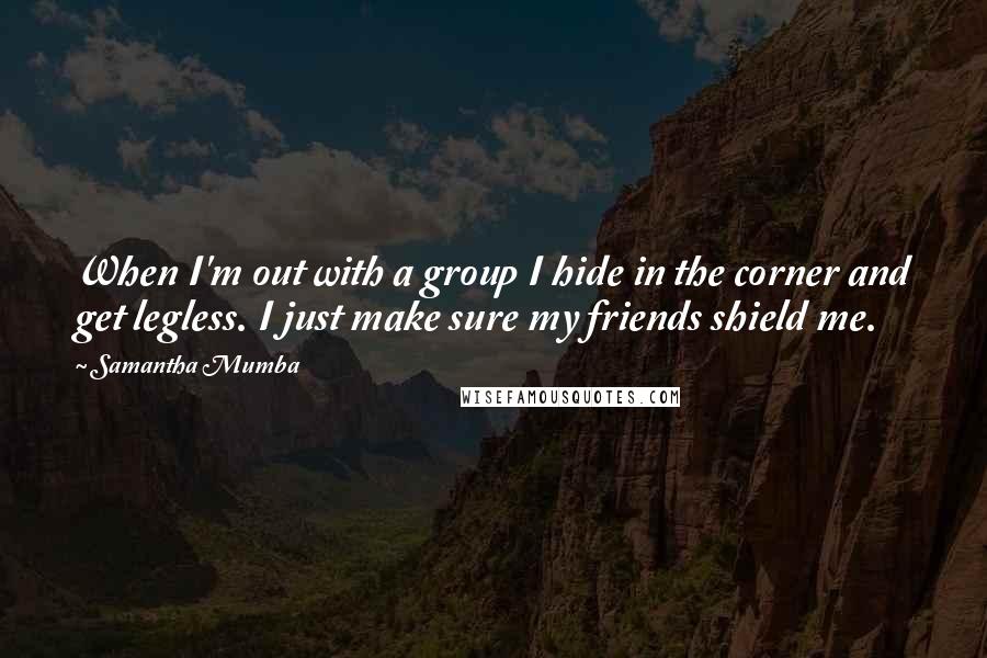 Samantha Mumba Quotes: When I'm out with a group I hide in the corner and get legless. I just make sure my friends shield me.