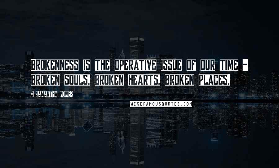 Samantha Power Quotes: Brokenness is the operative issue of our time - broken souls, broken hearts, broken places.