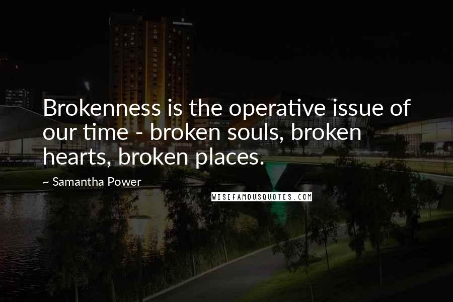 Samantha Power Quotes: Brokenness is the operative issue of our time - broken souls, broken hearts, broken places.