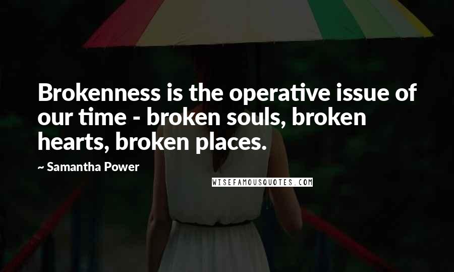 Samantha Power Quotes: Brokenness is the operative issue of our time - broken souls, broken hearts, broken places.