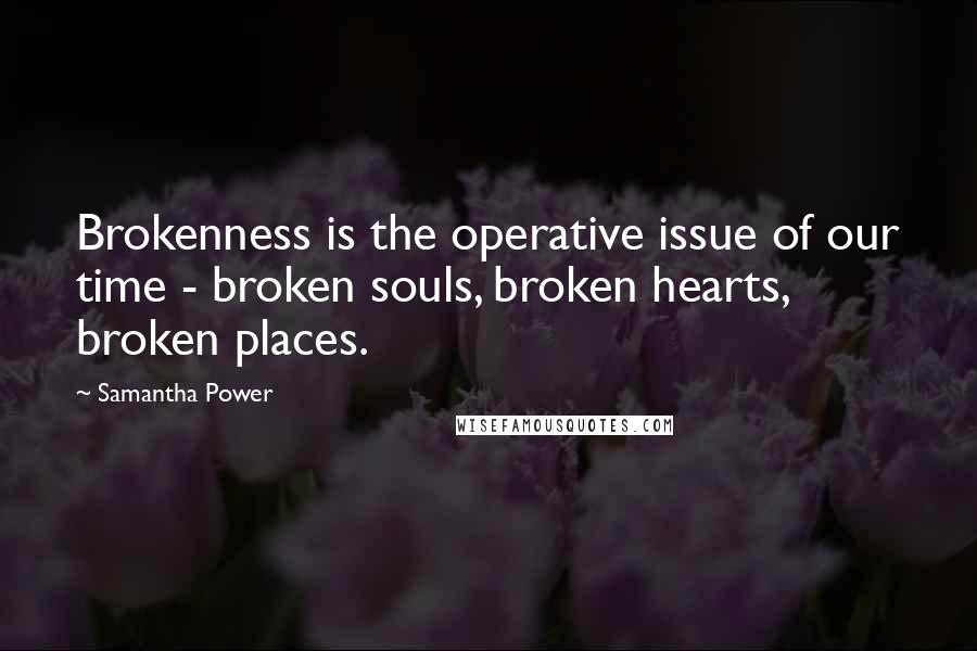 Samantha Power Quotes: Brokenness is the operative issue of our time - broken souls, broken hearts, broken places.