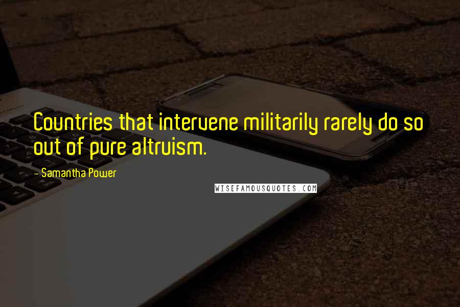 Samantha Power Quotes: Countries that intervene militarily rarely do so out of pure altruism.