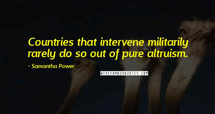 Samantha Power Quotes: Countries that intervene militarily rarely do so out of pure altruism.