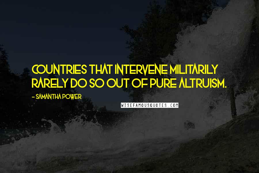Samantha Power Quotes: Countries that intervene militarily rarely do so out of pure altruism.