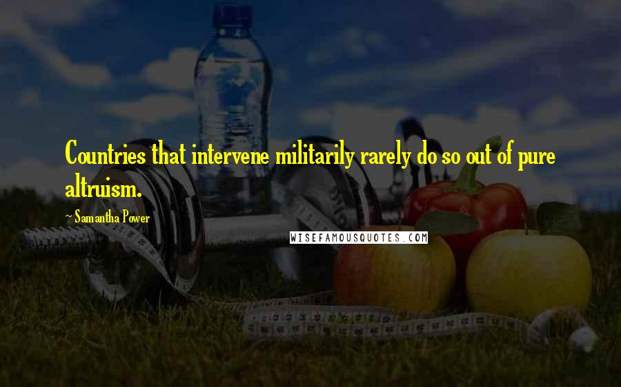 Samantha Power Quotes: Countries that intervene militarily rarely do so out of pure altruism.