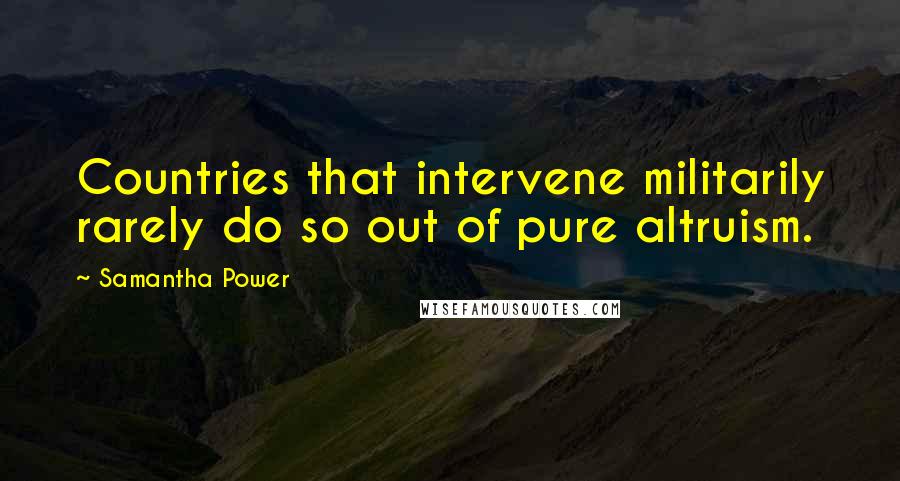 Samantha Power Quotes: Countries that intervene militarily rarely do so out of pure altruism.