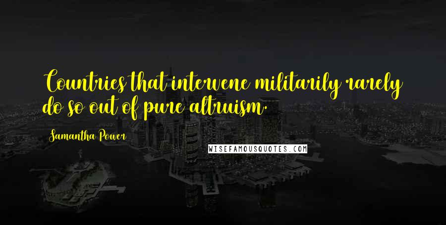 Samantha Power Quotes: Countries that intervene militarily rarely do so out of pure altruism.