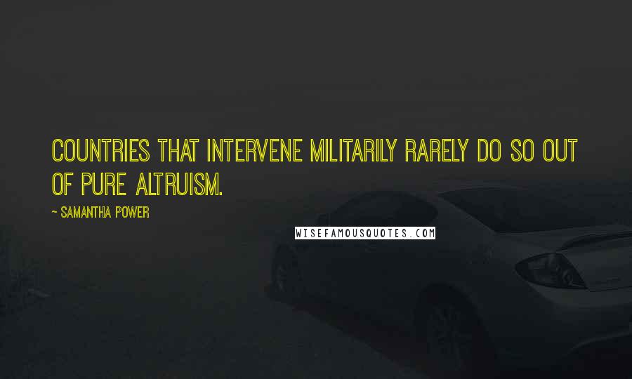 Samantha Power Quotes: Countries that intervene militarily rarely do so out of pure altruism.