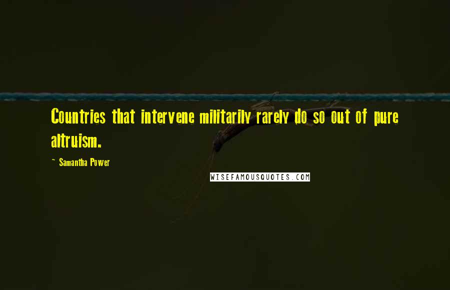 Samantha Power Quotes: Countries that intervene militarily rarely do so out of pure altruism.