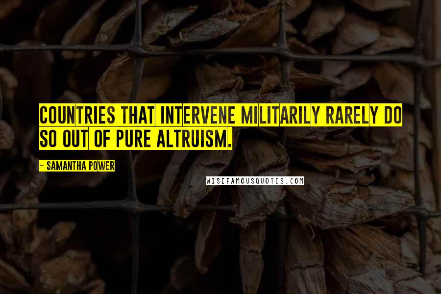 Samantha Power Quotes: Countries that intervene militarily rarely do so out of pure altruism.
