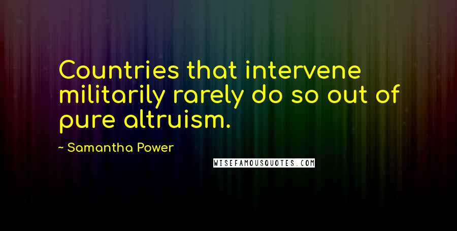 Samantha Power Quotes: Countries that intervene militarily rarely do so out of pure altruism.