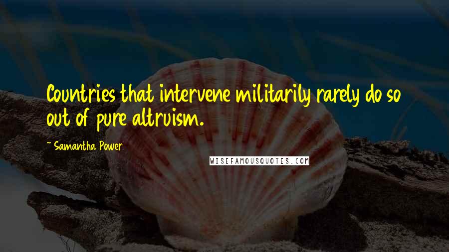 Samantha Power Quotes: Countries that intervene militarily rarely do so out of pure altruism.