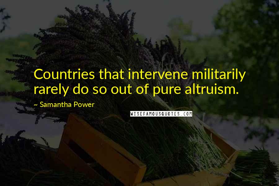 Samantha Power Quotes: Countries that intervene militarily rarely do so out of pure altruism.