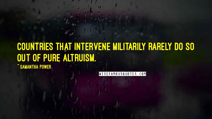 Samantha Power Quotes: Countries that intervene militarily rarely do so out of pure altruism.
